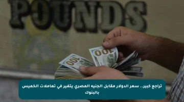 تراجع كبير.. سعر الدولار مقابل الجنيه المصري يتغير في تعاملات الخميس بالبنوك